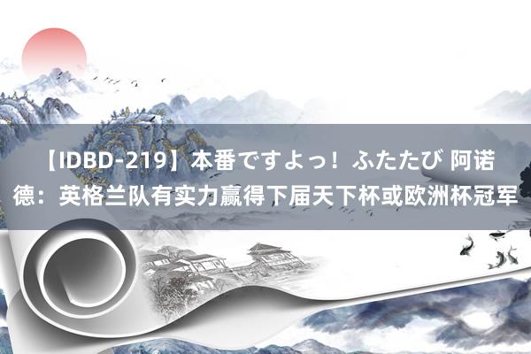 【IDBD-219】本番ですよっ!ふたたび 阿诺德:英格兰队有实力赢得下届天下杯或欧洲杯冠军