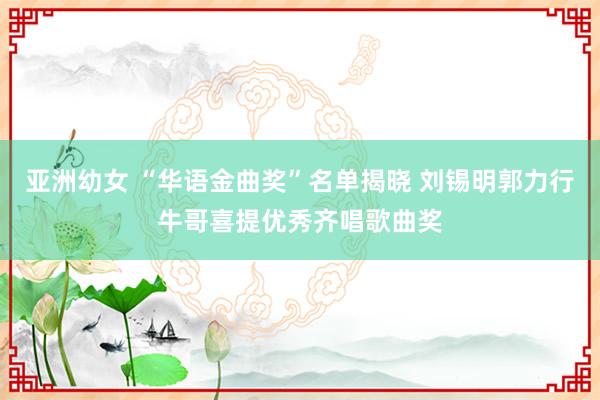 亚洲幼女 “华语金曲奖”名单揭晓 刘锡明郭力行牛哥喜提优秀齐唱歌曲奖