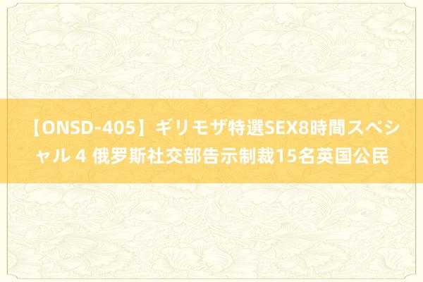 【ONSD-405】ギリモザ特選SEX8時間スペシャル 4 俄罗斯社交部告示制裁15名英国公民
