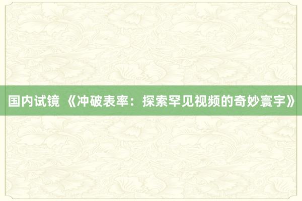 国内试镜 《冲破表率：探索罕见视频的奇妙寰宇》