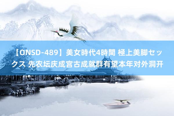 【ONSD-489】美女時代4時間 極上美脚セックス 先农坛庆成宫古成就群有望本年对外洞开