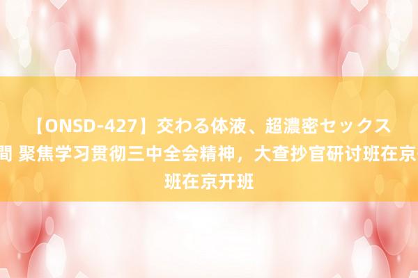 【ONSD-427】交わる体液、超濃密セックス4時間 聚焦学习贯彻三中全会精神，大查抄官研讨班在京开班