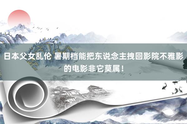 日本父女乱伦 暑期档能把东说念主拽回影院不雅影的电影非它莫属！