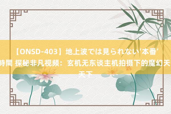 【ONSD-403】地上波では見られない‘本番’4時間 探秘非凡视频：玄机无东谈主机拍摄下的魔幻天下