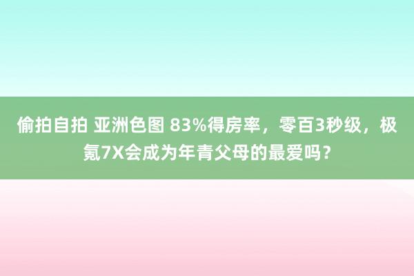 偷拍自拍 亚洲色图 83%得房率，零百3秒级，极氪7X会成为年青父母的最爱吗？