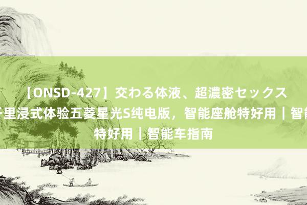 【ONSD-427】交わる体液、超濃密セックス4時間 千里浸式体验五菱星光S纯电版，智能座舱特好用｜智能车指南