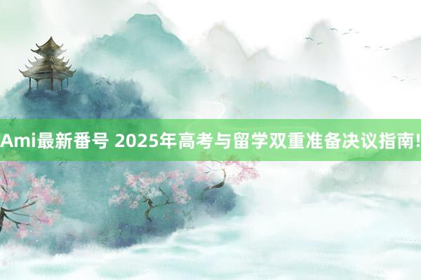 Ami最新番号 2025年高考与留学双重准备决议指南!