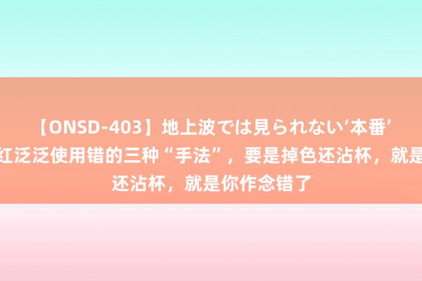 【ONSD-403】地上波では見られない‘本番’4時間 涂口红泛泛使用错的三种“手法”，要是掉色还沾杯，就是你作念错了