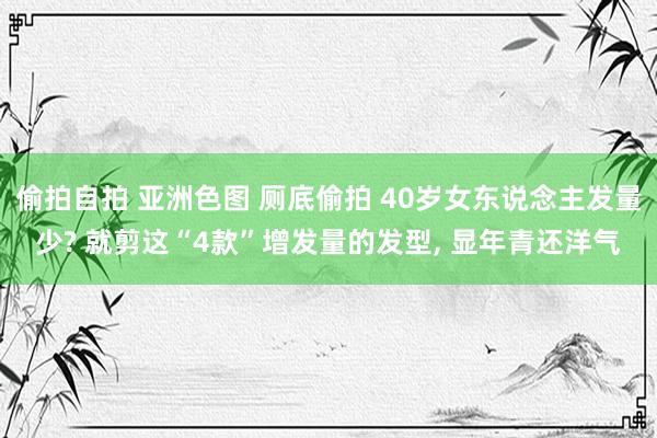 偷拍自拍 亚洲色图 厕底偷拍 40岁女东说念主发量少? 就剪这“4款”增发量的发型， 显年青还洋气