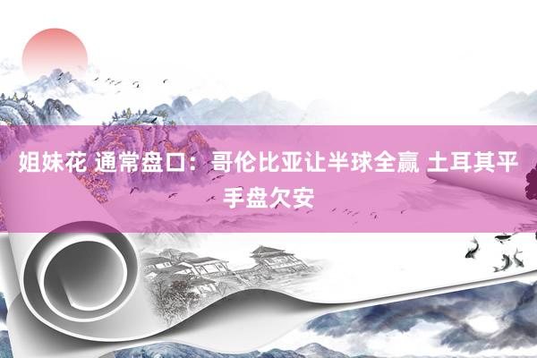 姐妹花 通常盘口:哥伦比亚让半球全赢 土耳其平手盘欠安