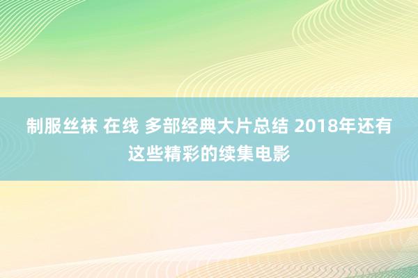 制服丝袜 在线 多部经典大片总结 2018年还有这些精彩的续集电影