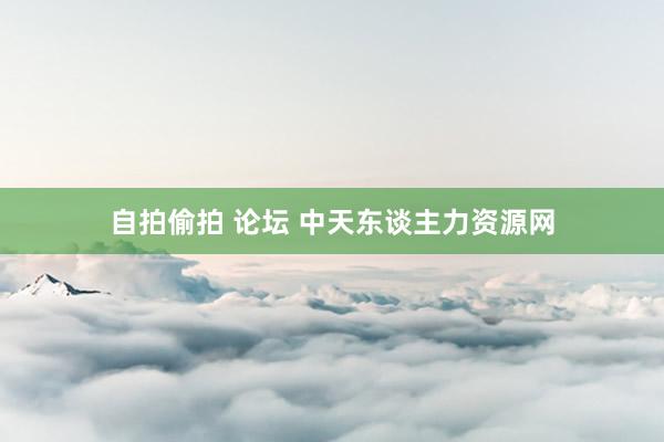 自拍偷拍 论坛 中天东谈主力资源网