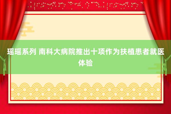 瑶瑶系列 南科大病院推出十项作为扶植患者就医体验
