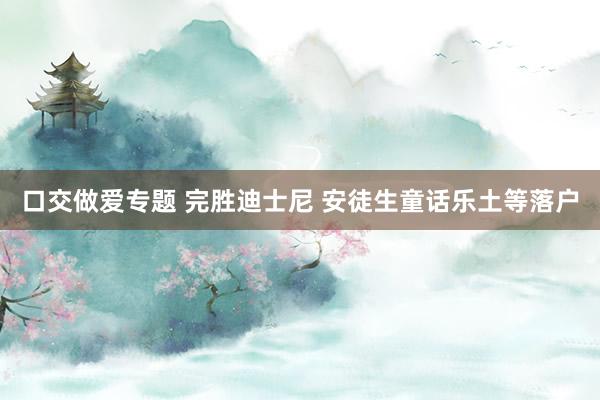 口交做爱专题 完胜迪士尼 安徒生童话乐土等落户
