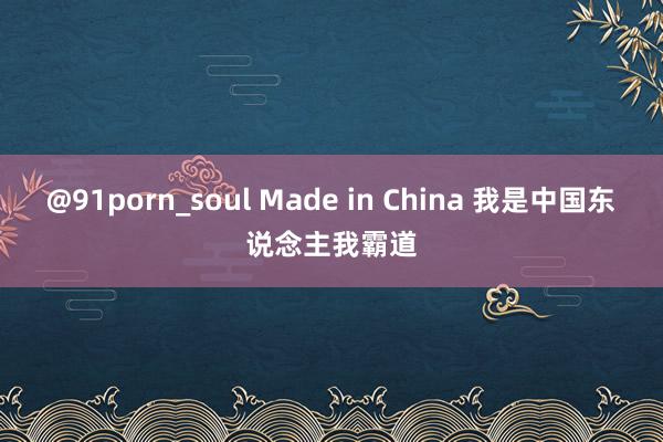 @91porn_soul Made in China 我是中国东说念主我霸道