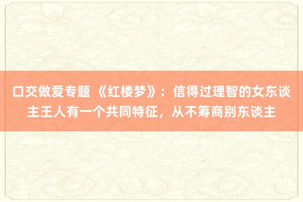 口交做爱专题 《红楼梦》：信得过理智的女东谈主王人有一个共同特征，从不筹商别东谈主