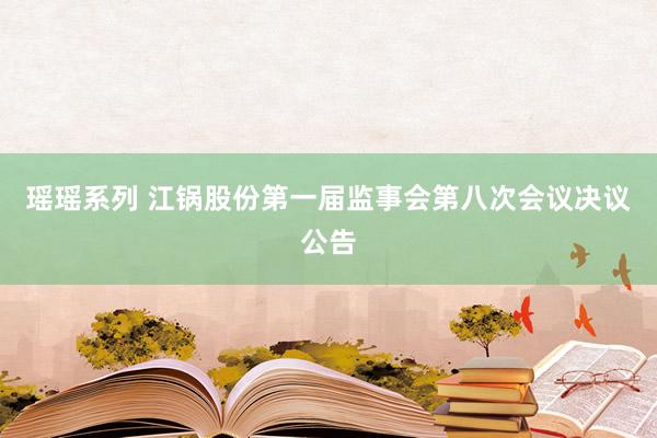 瑶瑶系列 江锅股份第一届监事会第八次会议决议公告
