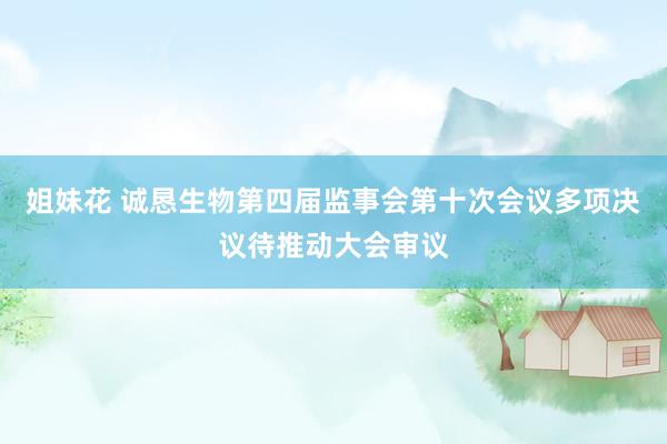 姐妹花 诚恳生物第四届监事会第十次会议多项决议待推动大会审议