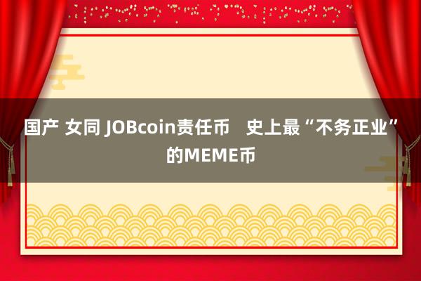 国产 女同 JOBcoin责任币   史上最“不务正业”的MEME币