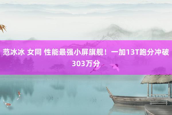 范冰冰 女同 性能最强小屏旗舰！一加13T跑分冲破303万分