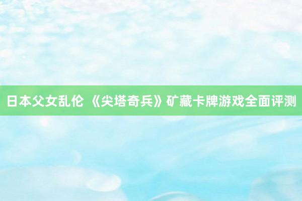 日本父女乱伦 《尖塔奇兵》矿藏卡牌游戏全面评测