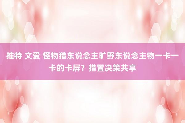 推特 文爱 怪物猎东说念主旷野东说念主物一卡一卡的卡屏？措置决策共享