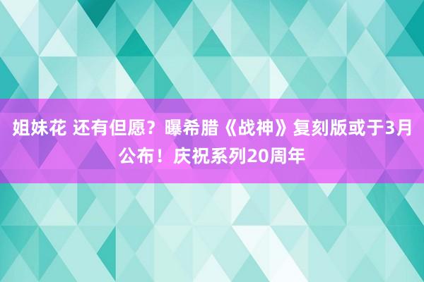 姐妹花 还有但愿？曝希腊《战神》复刻版或于3月公布！庆祝系列20周年