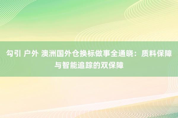 勾引 户外 澳洲国外仓换标做事全通晓：质料保障与智能追踪的双保障
