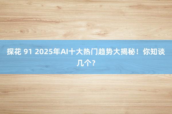 探花 91 2025年AI十大热门趋势大揭秘！你知谈几个？