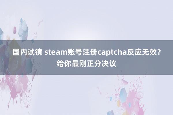 国内试镜 steam账号注册captcha反应无效？给你最刚正分决议