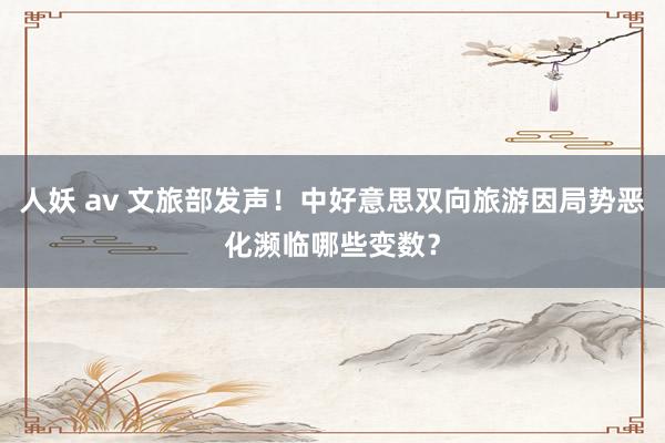 人妖 av 文旅部发声！中好意思双向旅游因局势恶化濒临哪些变数？