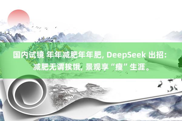 国内试镜 年年减肥年年肥， DeepSeek 出招: 减肥无谓挨饿， 景观享“瘦”生涯。