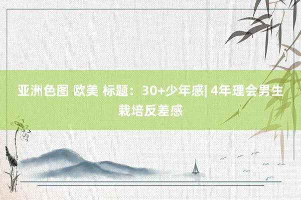亚洲色图 欧美 标题:30+少年感| 4年理会男生栽培反差感