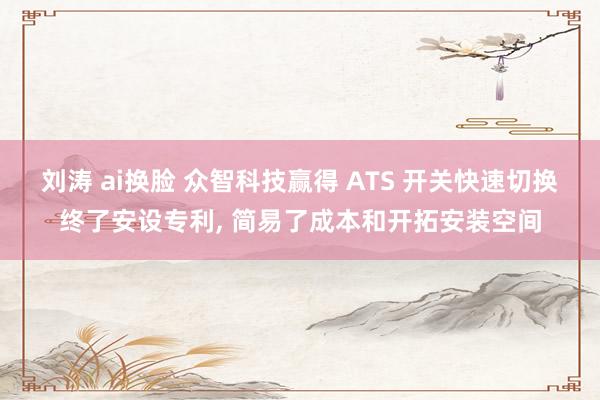 刘涛 ai换脸 众智科技赢得 ATS 开关快速切换终了安设专利， 简易了成本和开拓安装空间