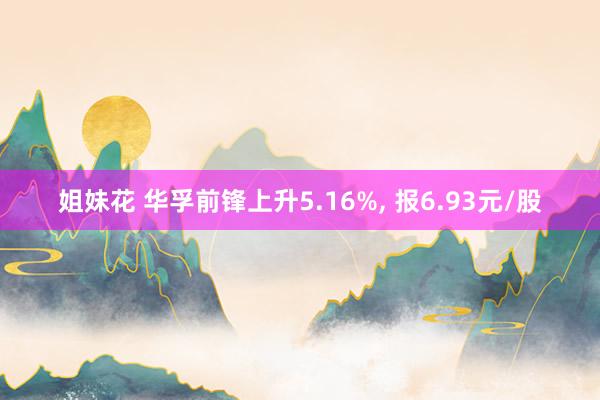 姐妹花 华孚前锋上升5.16%， 报6.93元/股