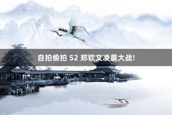 自拍偷拍 52 郑钦文凌晨大战!