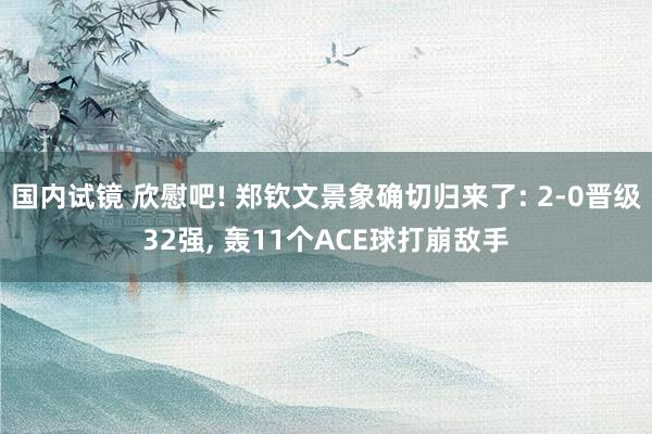 国内试镜 欣慰吧! 郑钦文景象确切归来了: 2-0晋级32强， 轰11个ACE球打崩敌手