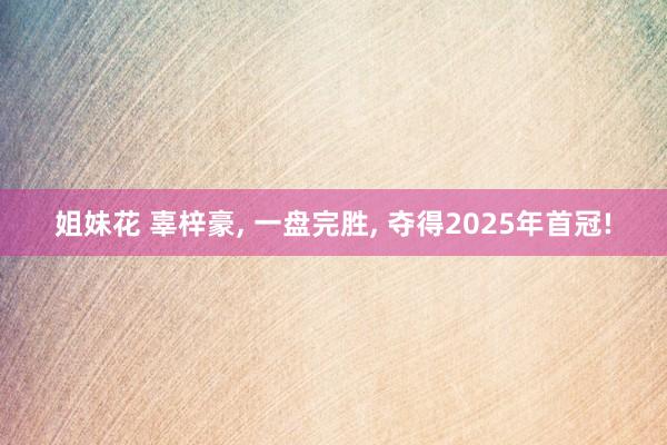 姐妹花 辜梓豪， 一盘完胜， 夺得2025年首冠!