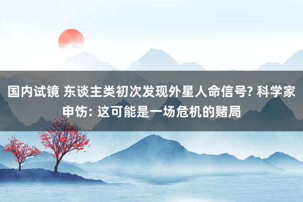 国内试镜 东谈主类初次发现外星人命信号? 科学家申饬: 这可能是一场危机的赌局