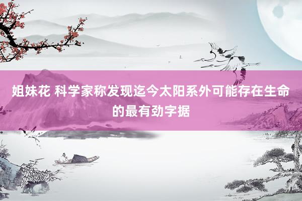 姐妹花 科学家称发现迄今太阳系外可能存在生命的最有劲字据