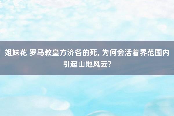 姐妹花 罗马教皇方济各的死， 为何会活着界范围内引起山地风云?