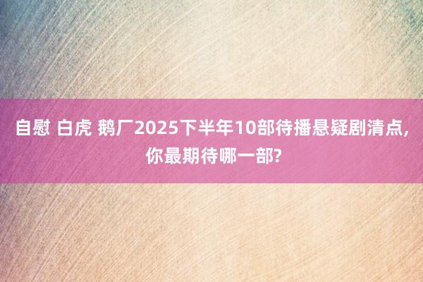自慰 白虎 鹅厂2025下半年10部待播悬疑剧清点， 你最期待哪一部?