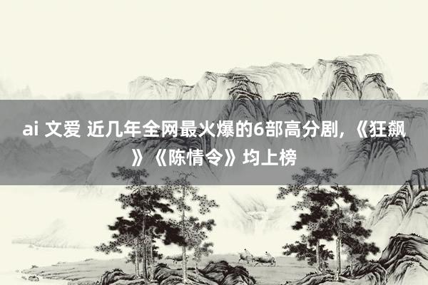 ai 文爱 近几年全网最火爆的6部高分剧， 《狂飙》《陈情令》均上榜