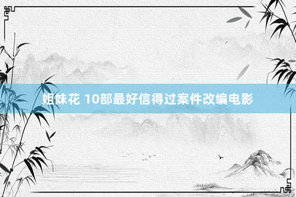 姐妹花 10部最好信得过案件改编电影