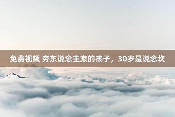 免费视频 穷东说念主家的孩子，30岁是说念坎