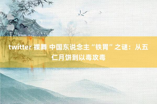 twitter 裸舞 中国东说念主“铁胃”之谜：从五仁月饼到以毒攻毒