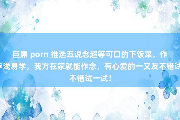 巨屌 porn 推选五说念超等可口的下饭菜，作念法浮浅易学，我方在家就能作念，有心爱的一又友不错试一试！
