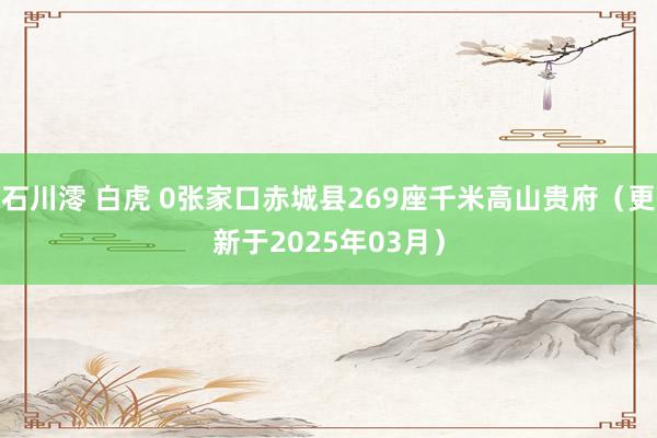 石川澪 白虎 0张家口赤城县269座千米高山贵府（更新于2025年03月）