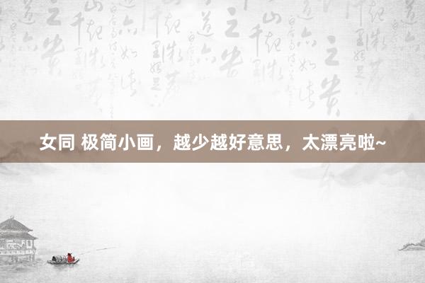 女同 极简小画，越少越好意思，太漂亮啦~