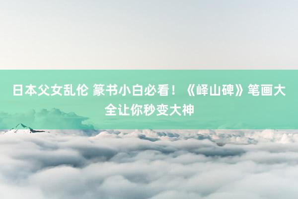 日本父女乱伦 篆书小白必看！《峄山碑》笔画大全让你秒变大神